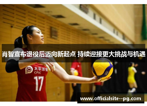 肖智宣布退役后迈向新起点 持续迎接更大挑战与机遇