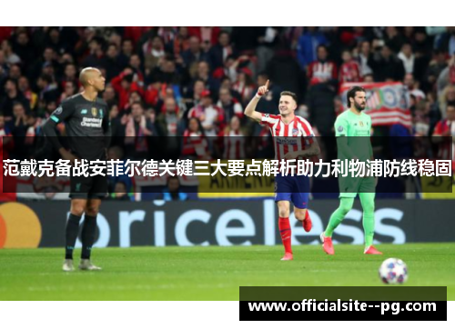 范戴克备战安菲尔德关键三大要点解析助力利物浦防线稳固