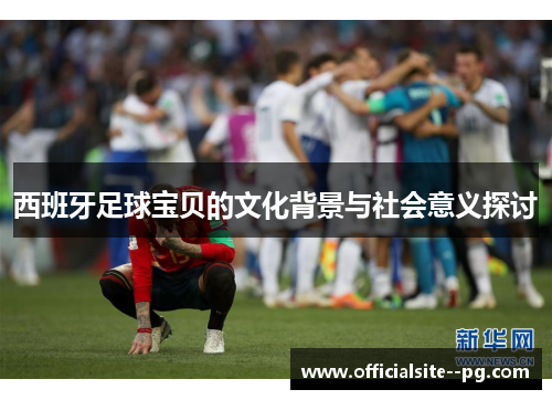 西班牙足球宝贝的文化背景与社会意义探讨