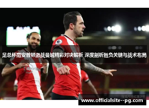 足总杯南安普顿激战曼城精彩对决解析 深度剖析胜负关键与战术布局