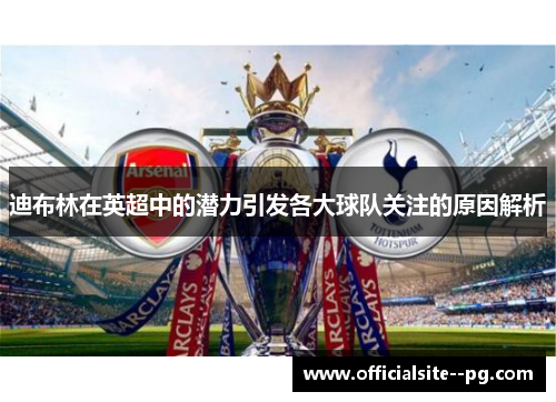 迪布林在英超中的潜力引发各大球队关注的原因解析