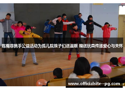 陈雨菲携手公益活动为孤儿院孩子们送温暖 赠送玩具传递爱心与关怀