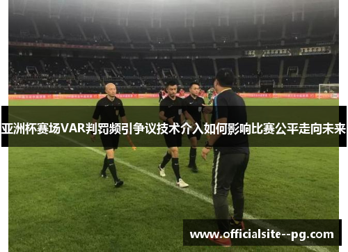 亚洲杯赛场VAR判罚频引争议技术介入如何影响比赛公平走向未来 亚洲杯赛场VAR判罚频引争议技术介入如何影响比赛公平走向未来
