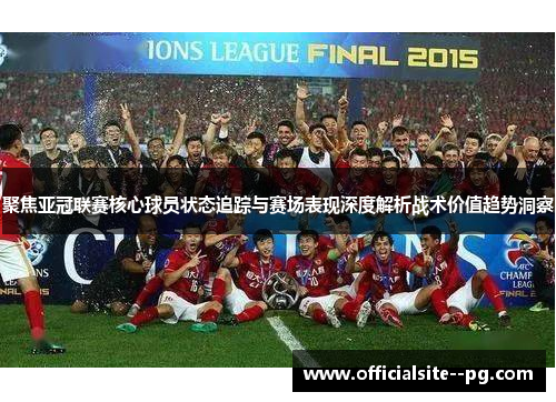 聚焦亚冠联赛核心球员状态追踪与赛场表现深度解析战术价值趋势洞察 聚焦亚冠联赛核心球员状态追踪与赛场表现深度解析战术价值趋势洞察