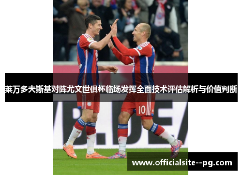 莱万多夫斯基对阵尤文世俱杯临场发挥全面技术评估解析与价值判断 莱万多夫斯基对阵尤文世俱杯临场发挥全面技术评估解析与价值判断