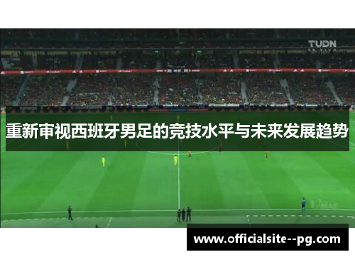 重新审视西班牙男足的竞技水平与未来发展趋势 重新审视西班牙男足的竞技水平与未来发展趋势