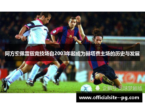 阿方索佩雷兹竞技场自2003年起成为赫塔费主场的历史与发展 阿方索佩雷兹竞技场自2003年起成为赫塔费主场的历史与发展