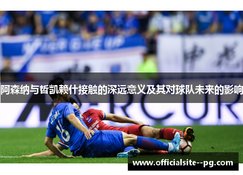 阿森纳与哲凯赖什接触的深远意义及其对球队未来的影响 阿森纳与哲凯赖什接触的深远意义及其对球队未来的影响