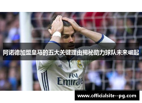 阿诺德加盟皇马的五大关键理由揭秘助力球队未来崛起 阿诺德加盟皇马的五大关键理由揭秘助力球队未来崛起