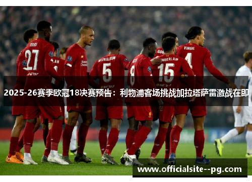 2025-26赛季欧冠18决赛预告:利物浦客场挑战加拉塔萨雷激战在即 2025-26赛季欧冠18决赛预告:利物浦客场挑战加拉塔萨雷激战在即