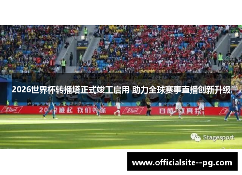 2026世界杯转播塔正式竣工启用 助力全球赛事直播创新升级 2026世界杯转播塔正式竣工启用 助力全球赛事直播创新升级