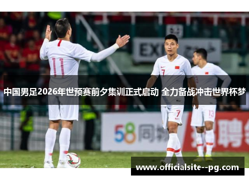 中国男足2026年世预赛前夕集训正式启动 全力备战冲击世界杯梦 中国男足2026年世预赛前夕集训正式启动 全力备战冲击世界杯梦