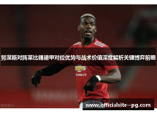 努涅斯对阵莱比锡德甲对位优势与战术价值深度解析关键博弈前瞻