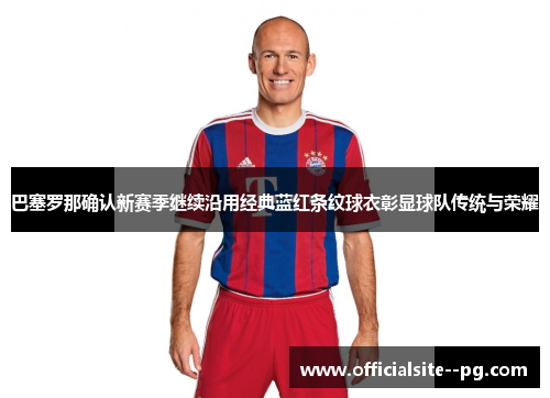 巴塞罗那确认新赛季继续沿用经典蓝红条纹球衣彰显球队传统与荣耀