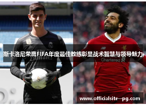 斯卡洛尼荣膺FIFA年度最佳教练彰显战术智慧与领导魅力