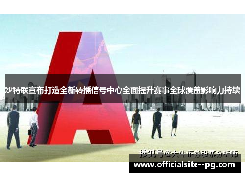 沙特联宣布打造全新转播信号中心全面提升赛事全球覆盖影响力持续 沙特联宣布打造全新转播信号中心全面提升赛事全球覆盖影响力持续