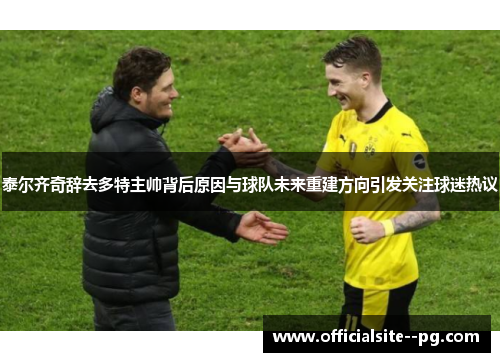 泰尔齐奇辞去多特主帅背后原因与球队未来重建方向引发关注球迷热议 泰尔齐奇辞去多特主帅背后原因与球队未来重建方向引发关注球迷热议