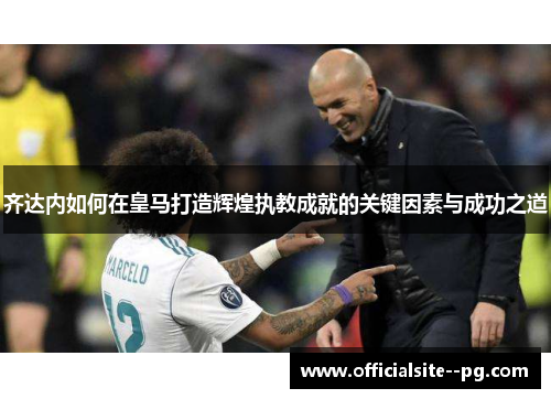 齐达内如何在皇马打造辉煌执教成就的关键因素与成功之道