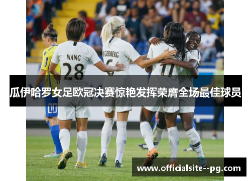 瓜伊哈罗女足欧冠决赛惊艳发挥荣膺全场最佳球员 瓜伊哈罗女足欧冠决赛惊艳发挥荣膺全场最佳球员