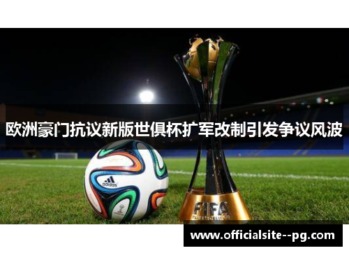 欧洲豪门抗议新版世俱杯扩军改制引发争议风波 欧洲豪门抗议新版世俱杯扩军改制引发争议风波