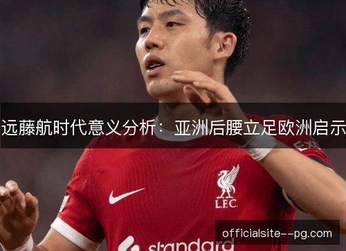 远藤航时代意义分析：亚洲后腰立足欧洲启示